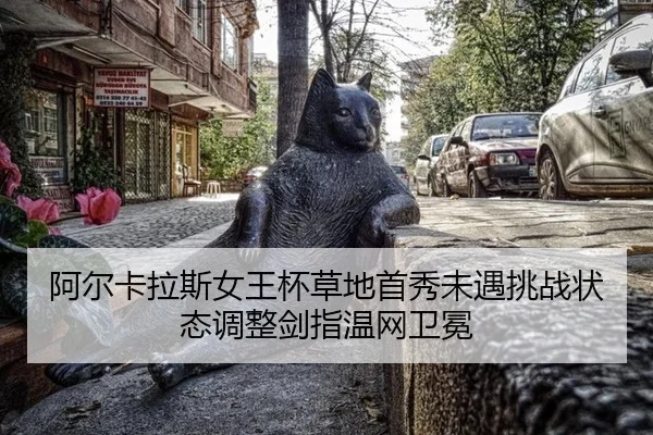 阿尔卡拉斯女王杯草地首秀未遇挑战状态调整剑指温网卫冕