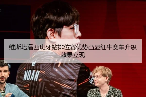 维斯塔潘西班牙站排位赛优势凸显红牛赛车升级效果立现