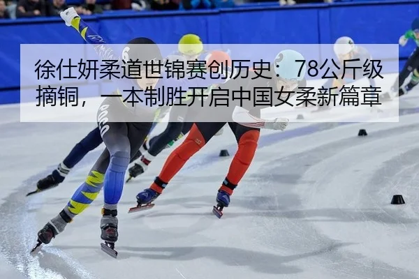 徐仕妍柔道世锦赛创历史：78公斤级摘铜，一本制胜开启中国女柔新篇章