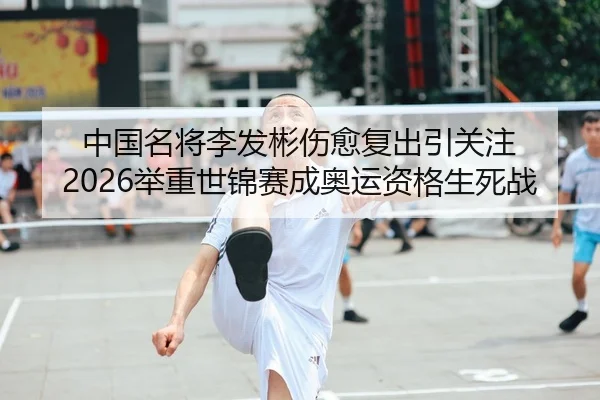 中国名将李发彬伤愈复出引关注 2026举重世锦赛成奥运资格生死战