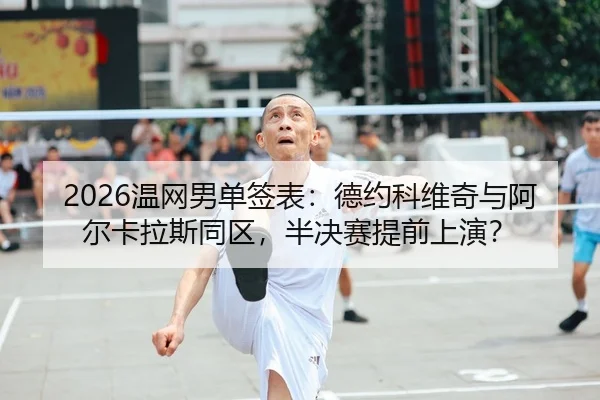 2026温网男单签表：德约科维奇与阿尔卡拉斯同区，半决赛提前上演？