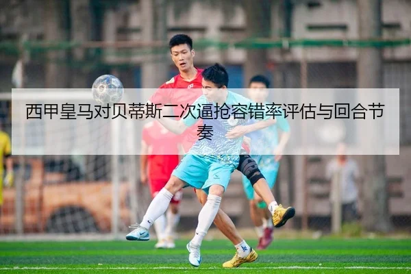 西甲皇马对贝蒂斯二次逼抢容错率评估与回合节奏